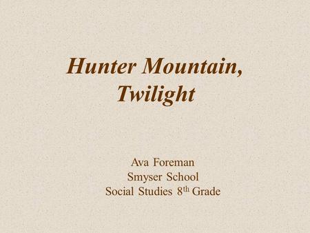 Ava Foreman Smyser School Social Studies 8 th Grade Hunter Mountain, Twilight.