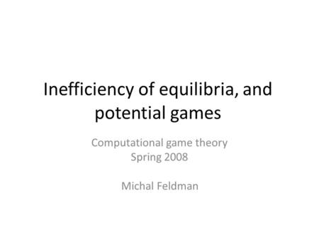 Inefficiency of equilibria, and potential games Computational game theory Spring 2008 Michal Feldman.