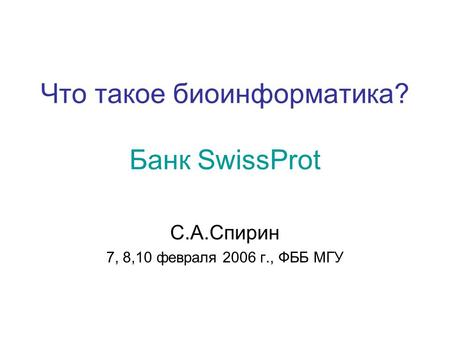 Что такое биоинформатика? Банк SwissProt С.А.Спирин 7, 8,10 февраля 2006 г., ФББ МГУ.