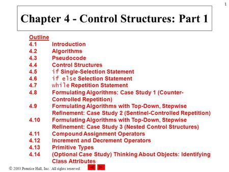  2003 Prentice Hall, Inc. All rights reserved. 1 Outline 4.1 Introduction 4.2 Algorithms 4.3 Pseudocode 4.4 Control Structures 4.5 if Single-Selection.