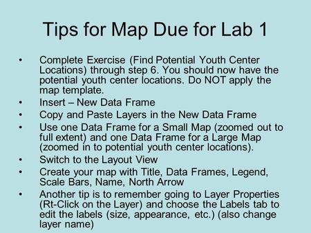 Tips for Map Due for Lab 1 Complete Exercise (Find Potential Youth Center Locations) through step 6. You should now have the potential youth center locations.