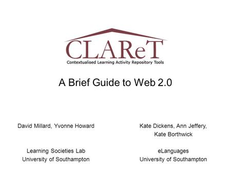 A Brief Guide to Web 2.0 David Millard, Yvonne Howard Learning Societies Lab University of Southampton Kate Dickens, Ann Jeffery, Kate Borthwick eLanguages.