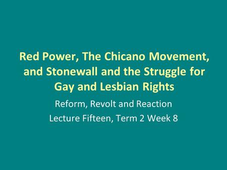 Red Power, The Chicano Movement, and Stonewall and the Struggle for Gay and Lesbian Rights Reform, Revolt and Reaction Lecture Fifteen, Term 2 Week 8.