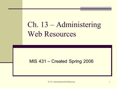 Ch 13 - Adminstering Web Resources1 Ch. 13 – Administering Web Resources MIS 431 – Created Spring 2006.