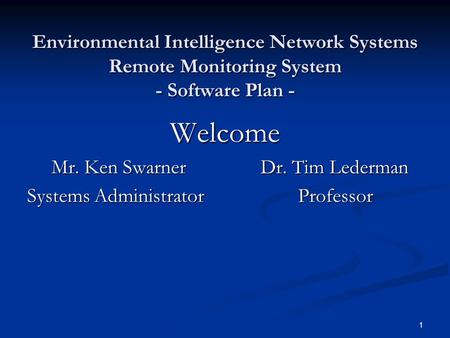 1 Environmental Intelligence Network Systems Remote Monitoring System - Software Plan - Welcome Mr. Ken Swarner Dr. Tim Lederman Mr. Ken Swarner Dr. Tim.