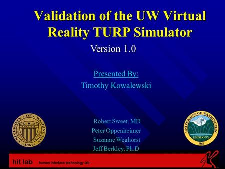 Validation of the UW Virtual Reality TURP Simulator Version 1.0 Presented By: Timothy Kowalewski Robert Sweet, MD Peter Oppenheimer Suzanne Weghorst Jeff.