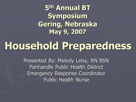 Household Preparedness Presented By: Melody Leisy, RN BSN Panhandle Public Health District Emergency Response Coordinator Public Health Nurse 5 th Annual.