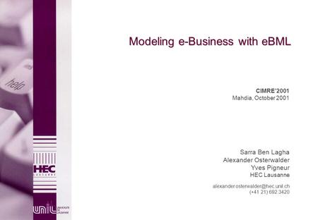 Modeling e-Business with eBML CIMRE’2001 Mahdia, October 2001 Sarra Ben Lagha Alexander Osterwalder Yves Pigneur HEC Lausanne