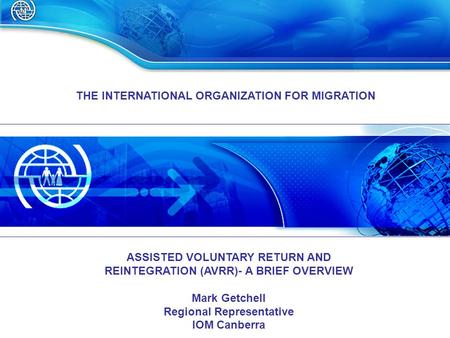 THE INTERNATIONAL ORGANIZATION FOR MIGRATION ASSISTED VOLUNTARY RETURN AND REINTEGRATION (AVRR)- A BRIEF OVERVIEW Mark Getchell Regional Representative.