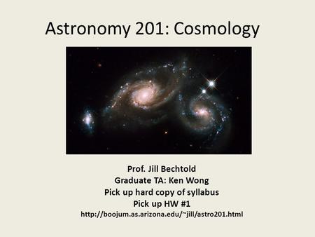 Astronomy 201: Cosmology Prof. Jill Bechtold Graduate TA: Ken Wong Pick up hard copy of syllabus Pick up HW #1