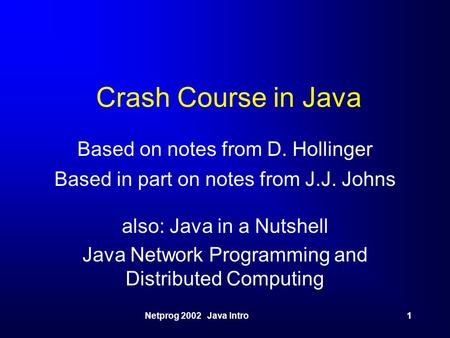 Netprog 2002 Java Intro1 Crash Course in Java Based on notes from D. Hollinger Based in part on notes from J.J. Johns also: Java in a Nutshell Java Network.