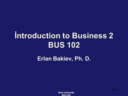 İntroduction to Business 2 BUS 102 Erlan Bakiev, Ph. D. Zirve University BUS 102 10-1.