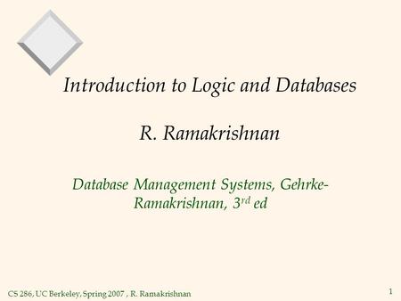 CS 286, UC Berkeley, Spring 2007, R. Ramakrishnan 1 Introduction to Logic and Databases R. Ramakrishnan Database Management Systems, Gehrke- Ramakrishnan,