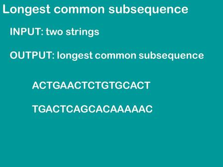 Longest common subsequence INPUT: two strings OUTPUT: longest common subsequence ACTGAACTCTGTGCACT TGACTCAGCACAAAAAC.