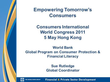 Empowering Tomorrow’s Consumers Consumers International World Congress 2011 5 May Hong Kong World Bank Global Program on Consumer Protection & Financial.