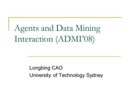 Agents and Data Mining Interaction (ADMI’08) Longbing CAO University of Technology Sydney.