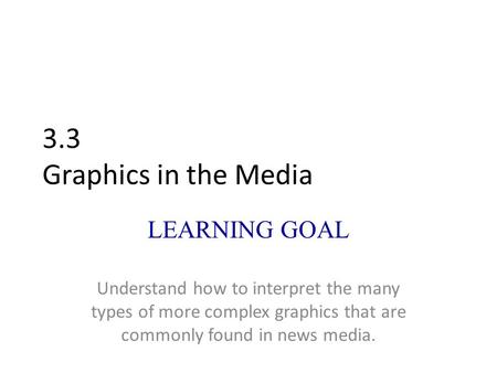 3.3 Graphics in the Media LEARNING GOAL Understand how to interpret the many types of more complex graphics that are commonly found in news media.