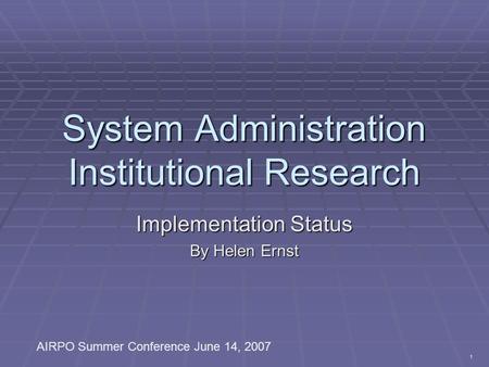 1 System Administration Institutional Research Implementation Status By Helen Ernst AIRPO Summer Conference June 14, 2007.