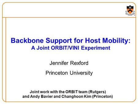 Backbone Support for Host Mobility: A Joint ORBIT/VINI Experiment Jennifer Rexford Princeton University Joint work with the ORBIT team (Rutgers) and Andy.