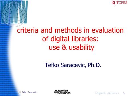 Tefko Saracevic 1 criteria and methods in evaluation of digital libraries: use & usability Tefko Saracevic, Ph.D.