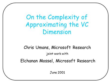 On the Complexity of Approximating the VC Dimension Chris Umans, Microsoft Research joint work with Elchanan Mossel, Microsoft Research June 2001.