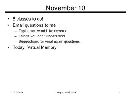 11/10/2005Comp 120 Fall 20051 November 10 8 classes to go! Email questions to me –Topics you would like covered –Things you don’t understand –Suggestions.
