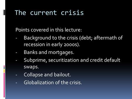 The current crisis Points covered in this lecture: - Background to the crisis (debt; aftermath of recession in early 2000s). - Banks and mortgages. - Subprime,