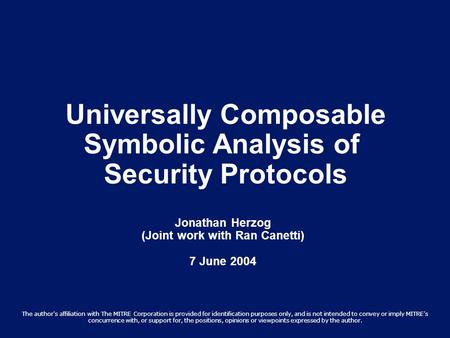 Universally Composable Symbolic Analysis of Security Protocols Jonathan Herzog (Joint work with Ran Canetti) 7 June 2004 The author's affiliation with.