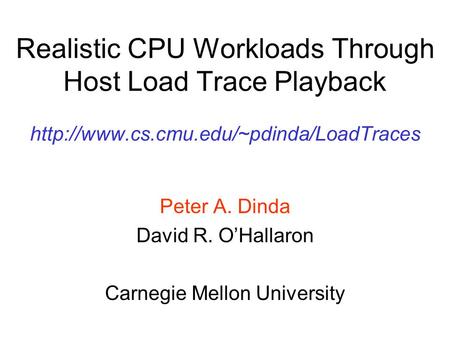 Realistic CPU Workloads Through Host Load Trace Playback  Peter A. Dinda David R. O’Hallaron Carnegie Mellon University.