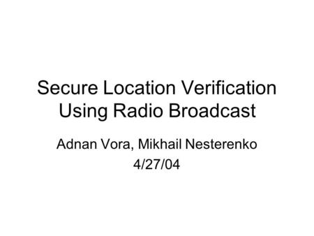 Secure Location Verification Using Radio Broadcast Adnan Vora, Mikhail Nesterenko 4/27/04.