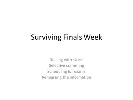 Surviving Finals Week Dealing with stress Selective cramming Scheduling for exams Rehearsing the information.