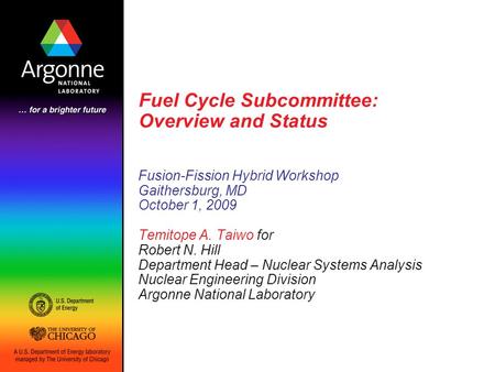 Fuel Cycle Subcommittee: Overview and Status Fusion-Fission Hybrid Workshop Gaithersburg, MD October 1, 2009 Temitope A. Taiwo for Robert N. Hill Department.