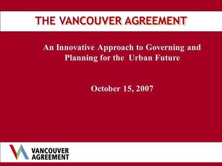 An Innovative Approach to Governing and Planning for the Urban Future October 15, 2007 THE VANCOUVER AGREEMENT.