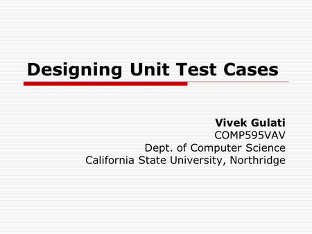 Designing Unit Test Cases Vivek Gulati COMP595VAV Dept. of Computer Science California State University, Northridge.