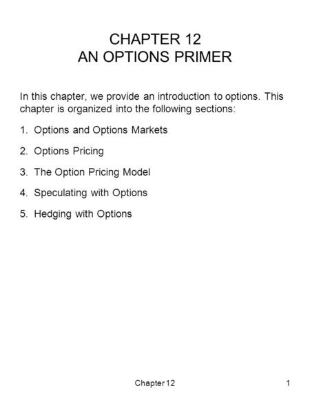 Chapter 121 CHAPTER 12 AN OPTIONS PRIMER In this chapter, we provide an introduction to options. This chapter is organized into the following sections: