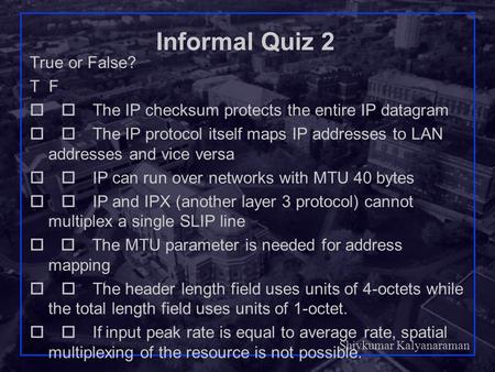 Shivkumar Kalyanaraman Rensselaer Polytechnic Institute 1 Informal Quiz 2 True or False? T F  The IP checksum protects the entire IP datagram 