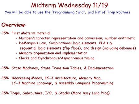 Midterm Wednesday 11/19 Overview: 25% First Midterm material - Number/character representation and conversion, number arithmetic - DeMorgan’s Law, Combinational.