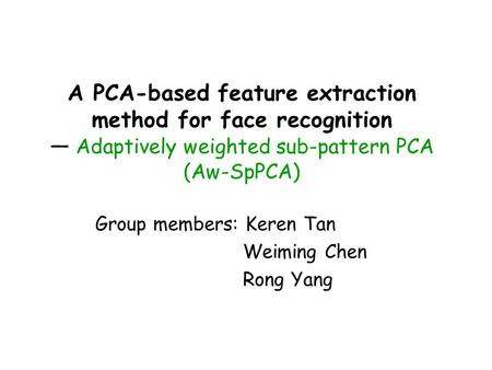A PCA-based feature extraction method for face recognition — Adaptively weighted sub-pattern PCA (Aw-SpPCA) Group members: Keren Tan Weiming Chen Rong.