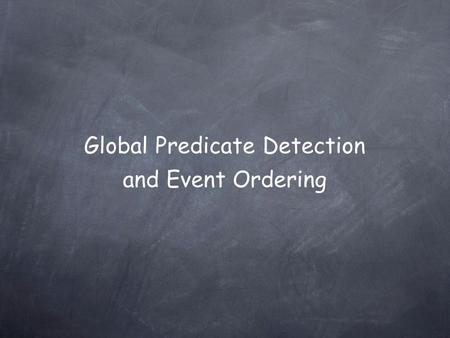 Global Predicate Detection and Event Ordering. Our Problem To compute predicates over the state of a distributed application.