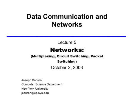 Data Communication and Networks Lecture 5 Networks: (Multiplexing, Circuit Switching, Packet Switching) October 2, 2003 Joseph Conron Computer Science.