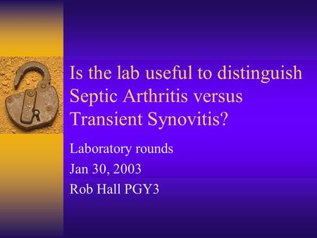 Is the lab useful to distinguish Septic Arthritis versus Transient Synovitis? Laboratory rounds Jan 30, 2003 Rob Hall PGY3.