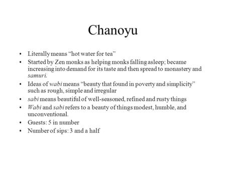 Chanoyu Literally means “hot water for tea” Started by Zen monks as helping monks falling asleep; became increasing into demand for its taste and then.