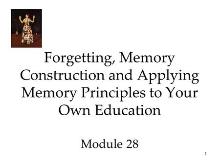 1 Forgetting, Memory Construction and Applying Memory Principles to Your Own Education Module 28.