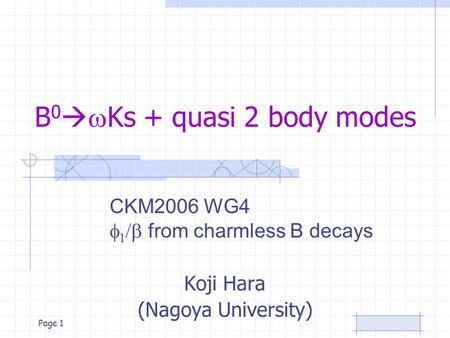 Page 1 B 0   Ks + quasi 2 body modes Koji Hara (Nagoya University) CKM2006 WG4    from charmless B decays.