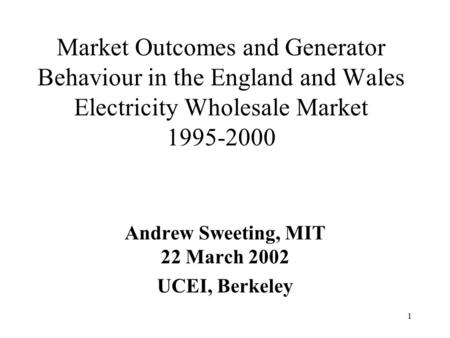 1 Market Outcomes and Generator Behaviour in the England and Wales Electricity Wholesale Market 1995-2000 Andrew Sweeting, MIT 22 March 2002 UCEI, Berkeley.