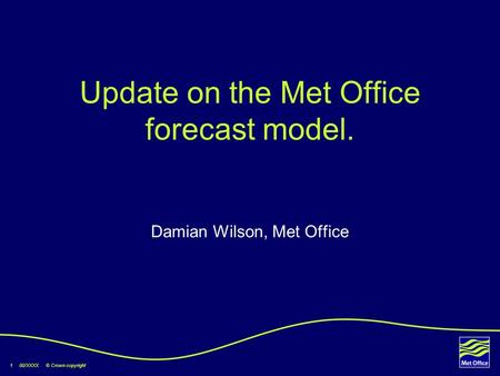 1 00/XXXX © Crown copyright Update on the Met Office forecast model. Damian Wilson, Met Office.