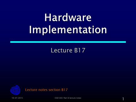 16/07/2015CSE1303 Part B lecture notes 1 Hardware Implementation Lecture B17 Lecture notes section B17.