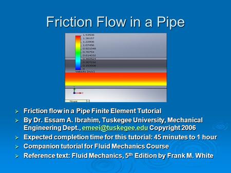 Friction Flow in a Pipe Friction flow in a Pipe Finite Element Tutorial By Dr. Essam A. Ibrahim, Tuskegee University, Mechanical Engineering Dept., emeei@tuskegee.edu.