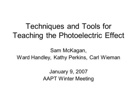Techniques and Tools for Teaching the Photoelectric Effect Sam McKagan, Ward Handley, Kathy Perkins, Carl Wieman January 9, 2007 AAPT Winter Meeting.
