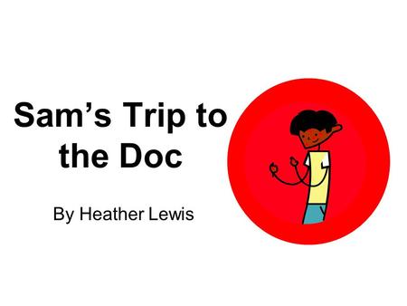 Sam’s Trip to the Doc By Heather Lewis. This is Sam. He has a bad itch. Sam has red spots all on him. They are on his neck, legs, chest, and hands.